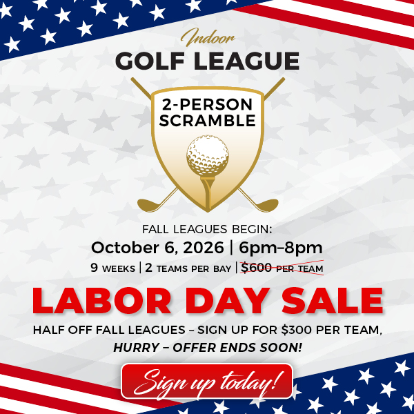 Indoor Golf League, 2-Person Scramble, Fall Leagues Begin October 6, 2026 from 6pm to 8pm, 9 Weeks, 2 Teams Per Bay, Labor Day Sale, Half Off Fall Leagues, Sign Up Today for $300 per Team